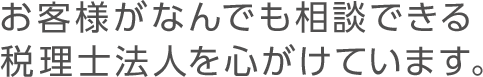 お客様がなんでも相談できる税理士法人を心がけています。